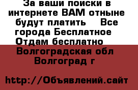 За ваши поиски в интернете ВАМ отныне будут платить! - Все города Бесплатное » Отдам бесплатно   . Волгоградская обл.,Волгоград г.